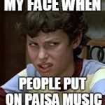 Freaks and geeks | MY FACE WHEN; PEOPLE PUT ON PAISA MUSIC | image tagged in freaks and geeks | made w/ Imgflip meme maker
