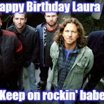 Pearl Jam Happy Birthday | Happy Birthday Laura; Keep on rockin' babe | image tagged in pearl jam happy birthday | made w/ Imgflip meme maker