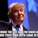 Donald Trump | THE MORE THE LEFT AND THE RINOS HATE, THE MORE TRUST AND FAITH I HAVE IN TRUMP. | image tagged in donald trump | made w/ Imgflip meme maker