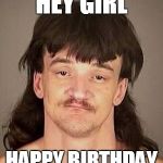 mustang-mullet | HEY GIRL; HAPPY BIRTHDAY | image tagged in mustang-mullet | made w/ Imgflip meme maker