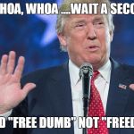 Easy republicans....not so fast. | WHOA, WHOA, WHOA ....WAIT A SECOND NOW. I SAID "FREE DUMB" NOT "FREEDOM" | image tagged in whoa trump | made w/ Imgflip meme maker