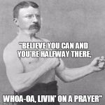Overly Manly Theodore Roosevelt | "BELIEVE YOU CAN AND YOU'RE HALFWAY THERE, WHOA-OA, LIVIN' ON A PRAYER" | image tagged in overly manly theodore roosevelt | made w/ Imgflip meme maker