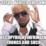 Sisqo | DOES SISQO  HAVE TO SUE SOMBODY; ABOUT COPYRIGHT INFRINGEMENT THONGS AND SUCH | image tagged in sisqo | made w/ Imgflip meme maker