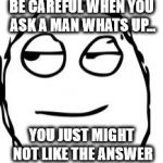 I keep giving the answer to this but no one seems to like it. Don't ask if you dont like the answer lol | BE CAREFUL WHEN YOU ASK A MAN WHATS UP... YOU JUST MIGHT NOT LIKE THE ANSWER | image tagged in memes,smirk rage face,question | made w/ Imgflip meme maker
