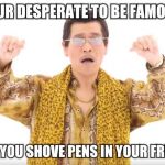 Pen Pineapple Apple Pen | YOUR DESPERATE TO BE FAMOUS; SO YOU SHOVE PENS IN YOUR FRUIT | image tagged in pen pineapple apple pen | made w/ Imgflip meme maker