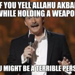foxworthy | IF YOU YELL ALLAHU AKBAR WHILE HOLDING A WEAPON; YOU MIGHT BE A TERRIBLE PERSON | image tagged in foxworthy | made w/ Imgflip meme maker