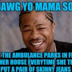 Yo Dawg Heard You Meme | YO DAWG YO MAMA SO FAT THAT THE AMBULANCE PARKS IN FRONT OF HER HOUSE EVERYTIME SHE TRIES TO PUT A PAIR OF SKINNY JEANS ON! | image tagged in memes,yo dawg heard you | made w/ Imgflip meme maker
