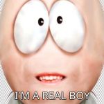 I'm a real boy | I'M A REAL BOY | image tagged in south park real | made w/ Imgflip meme maker