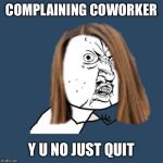 Y u no girl | COMPLAINING COWORKER; Y U NO JUST QUIT | image tagged in y u no girl | made w/ Imgflip meme maker