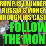 potus | TRUMP IS LAUNDERING RUSSIA'S MONEY     THROUGH HIS CASINOS; FOLLOW      THE MONEY | image tagged in potus | made w/ Imgflip meme maker
