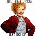 annie | I THINK I'M GONNA; LIKE IT HERE!! | image tagged in annie | made w/ Imgflip meme maker
