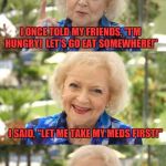  To Quote Betty White | I ONCE TOLD MY FRIENDS, "I'M HUNGRY!  LET'S GO EAT SOMEWHERE!"; I SAID, "LET ME TAKE MY MEDS FIRST!"; AFTER MY MEDS, I WASN'T HUNGRY ANYMORE! | image tagged in to quote betty white | made w/ Imgflip meme maker