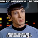 Star Trek: Spock | HAVING SPENT SOME TIME WITH YOU ...I HAVE TO ASK; DO YOU EXIST SOLELY ON A DIET OF LEAD PAINT AND RETARD PILLS ? | image tagged in star trek spock | made w/ Imgflip meme maker