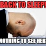 asleepatdesk | BACK TO SLEEP! NOTHING TO SEE HERE! | image tagged in asleepatdesk | made w/ Imgflip meme maker