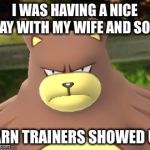 The bad side of Pokémon go. | I WAS HAVING A NICE DAY WITH MY WIFE AND SON. DARN TRAINERS SHOWED UP. | image tagged in the bad side of pokmon go | made w/ Imgflip meme maker