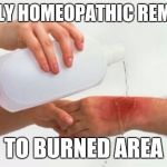 Apply water | APPLY HOMEOPATHIC REMEDY; TO BURNED AREA | image tagged in apply water | made w/ Imgflip meme maker