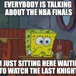 Spongebob Waiting | EVERYBODY IS TALKING ABOUT THE NBA FINALS; I'M JUST SITTING HERE WAITING TO WATCH THE LAST KNIGHT | image tagged in spongebob waiting | made w/ Imgflip meme maker