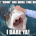 GW | SAY "HONK" ONE MORE TIME MOFO; I DARE YA! | image tagged in gw | made w/ Imgflip meme maker