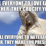 Jesus Facepalm | TELL EVERYONE TO LOVE EACH OTHER, THEY CRUCIFY YOU. TELL EVERYONE TO HATE EACH OTHER, THEY MAKE YOU PRESIDENT. | image tagged in jesus facepalm | made w/ Imgflip meme maker