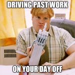 Chris Farley | DRIVING PAST WORK; ON YOUR DAY OFF | image tagged in chris farley | made w/ Imgflip meme maker