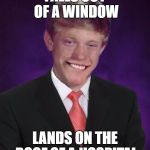 Good Luck Brian | FALLS OUT OF A WINDOW; LANDS ON THE ROOF OF A HOSPITAL | image tagged in good luck brian | made w/ Imgflip meme maker