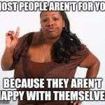black woman attitude | MOST PEOPLE AREN'T FOR YOU; BECAUSE THEY AREN'T HAPPY WITH THEMSELVES | image tagged in black woman attitude | made w/ Imgflip meme maker