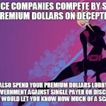 Meme Insurance  | INSURANCE COMPANIES COMPETE BY SPENDING YOUR PREMIUM DOLLARS ON DECEPTIVE ADS! WE ALSO SPEND YOUR PREMIUM DOLLARS LOBBYING THE GOVERNMENT AGAINST SINGLE PAYER OR DISCLOSURE LAWS THAT WOULD LET YOU KNOW HOW MUCH OF A SCAM THIS IS! | image tagged in meme insurance | made w/ Imgflip meme maker