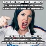 Flo angry | DO YOU HAVE ANY IDEA HOW MANY PEOPLE KILL EACH OTHER BECAUSE WE PROVIDE AN INCENTIVE WITH OUR LIFE INSURANCE? MANY OF THEM EVEN COLLECT AND THE COST OF THOSE PAYMENTS ALONG WITH THIS AD IS NOT AVAILABLE FOR YOUR CLAIMS! | image tagged in flo angry | made w/ Imgflip meme maker