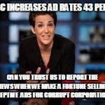 Rachel Maddow | MSNBC INCREASES AD RATES 43 PERCENT; CAN YOU TRUST US TO REPORT THE NEWS WHEN WE MAKE A FORTUNE SELLING DECEPTIVE  ADS FOR CORRUPT CORPORATIONS? | image tagged in rachel maddow | made w/ Imgflip meme maker