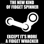 Steam | THE NEW KIND OF FIDGET SPINNER; EXCEPT IT'S MORE A FIDGET WHACKER | image tagged in steam | made w/ Imgflip meme maker