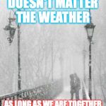 love snow | DOESN'T MATTER THE WEATHER; AS LONG AS WE ARE TOGETHER | image tagged in love snow | made w/ Imgflip meme maker
