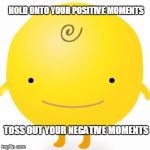 Simsimi | HOLD ONTO YOUR POSITIVE MOMENTS; TOSS OUT YOUR NEGATIVE MOMENTS | image tagged in memes,simsimi | made w/ Imgflip meme maker