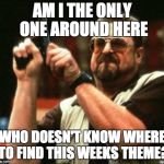 Am I The Only One Around Here | AM I THE ONLY ONE AROUND HERE; WHO DOESN'T KNOW WHERE TO FIND THIS WEEKS THEME? | image tagged in am i the only one around here | made w/ Imgflip meme maker