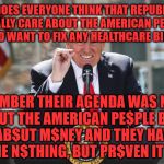 potus | WHY DOES EVERYONE THINK THAT REPUBLICAN'S REALLY CARE ABOUT THE AMERICAN PEOPLE AND WANT TO FIX ANY HEALTHCARE BILL; REMEMBER THEIR AGENDA WAS NEVER AB$UT THE AMERICAN PE$PLE BUT     ALL AB$UT M$NEY AND THEY HAVE         D$NE N$THING, BUT PR$VEN IT | image tagged in potus | made w/ Imgflip meme maker