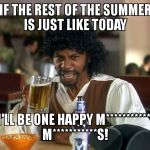 Samuel Jackson Beer | IF THE REST OF THE SUMMER IS JUST LIKE TODAY; I'LL BE ONE HAPPY M***********,      M***********S! | image tagged in samuel jackson beer | made w/ Imgflip meme maker