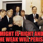 Republicans laughing | MIGHT IS RIGHT AND THE WEAK WILL PERISH! | image tagged in republicans laughing,fascism,malignant narcissism,evil | made w/ Imgflip meme maker