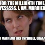Tina Fey Eyeroll | FOR THE MILLIONTH TIME, YESSSSS. I. AM. MARRIED. I WEAR MARRIAGE LIKE I'M SINGLE, OKAAAAY?!? | image tagged in tina fey eyeroll | made w/ Imgflip meme maker