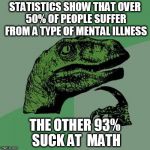 Philosiraptor meme | STATISTICS SHOW THAT OVER 50% OF PEOPLE SUFFER FROM A TYPE OF MENTAL ILLNESS; THE OTHER 93% SUCK AT  MATH | image tagged in philosiraptor meme,math,statistics,mental illness,people | made w/ Imgflip meme maker