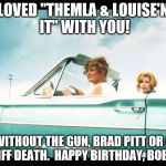 Thelma and Louise | LOVED "THEMLA & LOUISE'N IT" WITH YOU! WITHOUT THE GUN, BRAD PITT OR A CLIFF DEATH.  HAPPY BIRTHDAY, BOBBI! | image tagged in thelma and louise | made w/ Imgflip meme maker