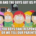 South Park | STAN, YOU AND THE GUYS GOT US PREGNANT; EITHER YOU BOYS TAKE RESPONSIBILITY OR WE TELL OUR PARENTS | image tagged in south park | made w/ Imgflip meme maker