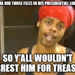 Hide Yo Kids Hide Yo Wife Meme | OBAMA HID THOSE FILES IN HIS PRESIDENTIAL LIBRARY SO Y'ALL WOULDN'T ARREST HIM FOR TREASON | image tagged in memes,hide yo kids hide yo wife | made w/ Imgflip meme maker
