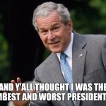 George W Bush | AND Y'ALL THOUGHT I WAS THE DUMBEST AND WORST PRESIDENT, HA! | image tagged in george w bush | made w/ Imgflip meme maker