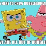 Spongebob and Patrick | WE CAME HERE TO CHEW BUBBLEGUM AND TROLL; AND WE ARE ALL OUT OF BUBBLEGUM... | image tagged in spongebob and patrick | made w/ Imgflip meme maker