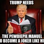 trump reading pewdiepie mein kampf | TRUMP NEEDS; THE PEWDIEPIE MANUEL TO BECOME A JOKER LIKE HIM | image tagged in trump reading pewdiepie mein kampf | made w/ Imgflip meme maker