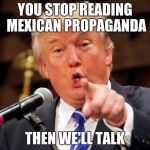 Reputation is Futile | YOU STOP READING MEXICAN PROPAGANDA; THEN WE'LL TALK | image tagged in trump you,memes,funny,reputation,propaganda | made w/ Imgflip meme maker