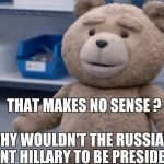 A simple question , why can't I get an answer ? | THAT MAKES NO SENSE ? WHY WOULDN'T THE RUSSIANS WANT HILLARY TO BE PRESIDENT ? | image tagged in ted question,hillary clinton for prison hospital 2016 | made w/ Imgflip meme maker