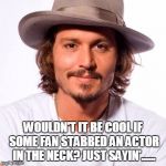 Johnny Depp | WOULDN'T IT BE COOL IF SOME FAN STABBED AN ACTOR IN THE NECK? JUST SAYIN'...... | image tagged in johnny depp | made w/ Imgflip meme maker