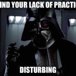 I find your lack of... disturbing | I FIND YOUR LACK OF PRACTICE; DISTURBING | image tagged in i find your lack of disturbing | made w/ Imgflip meme maker