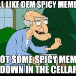 herbert the pervert | Y'ALL LIKE DEM SPICY MEMES? I GOT SOME SPICY MEMES DOWN IN THE CELLAR | image tagged in herbert the pervert | made w/ Imgflip meme maker