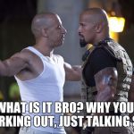Fast and Furious | SOO WHAT IS IT BRO? WHY YOU AIN'T WORKING OUT, JUST TALKING SHIT | image tagged in fast and furious | made w/ Imgflip meme maker